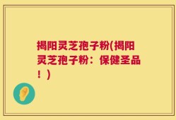 揭阳灵芝孢子粉(揭阳灵芝孢子粉：保健圣品！)