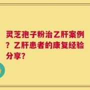 灵芝孢子粉治乙肝案例？乙肝患者的康复经验分享？
