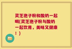 灵芝孢子粉和酸奶一起喝(灵芝孢子粉与酸奶一起饮用，美味又健康！)