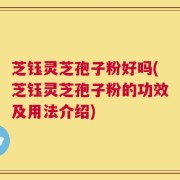 芝钰灵芝孢子粉好吗(芝钰灵芝孢子粉的功效及用法介绍)