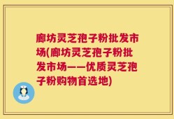 廊坊灵芝孢子粉批发市场(廊坊灵芝孢子粉批发市场——优质灵芝孢子粉购物首选地)