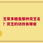 芝草多糖是那种灵芝名？灵芝的功效有哪些