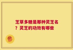 芝草多糖是那种灵芝名？灵芝的功效有哪些