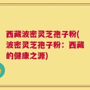 西藏波密灵芝孢子粉(波密灵芝孢子粉：西藏的健康之源)