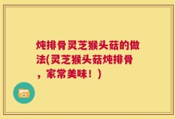 炖排骨灵芝猴头菇的做法(灵芝猴头菇炖排骨，家常美味！)