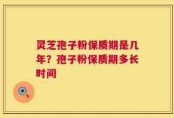 灵芝孢子粉保质期是几年？孢子粉保质期多长时间