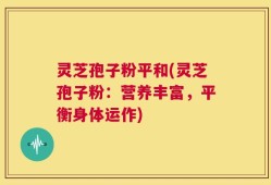 灵芝孢子粉平和(灵芝孢子粉：营养丰富，平衡身体运作)
