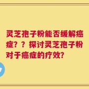 灵芝孢子粉能否缓解癌症？？探讨灵芝孢子粉对于癌症的疗效？