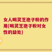 女人喝灵芝孢子粉的作用(喝灵芝孢子粉对女性的益处)