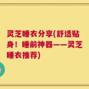 灵芝睡衣分享(舒适贴身！睡前神器——灵芝睡衣推荐)
