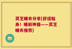 灵芝睡衣分享(舒适贴身！睡前神器——灵芝睡衣推荐)