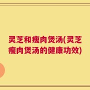 灵芝和瘦肉煲汤(灵芝瘦肉煲汤的健康功效)