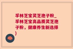 孚林芝宝灵芝孢子粉_孚林芝宝高品质灵芝孢子粉，健康养生新选择)