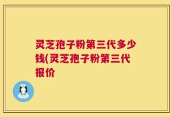 灵芝孢子粉第三代多少钱(灵芝孢子粉第三代报价
