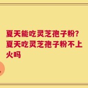 夏天能吃灵芝孢子粉？夏天吃灵芝孢子粉不上火吗