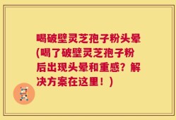 喝破壁灵芝孢子粉头晕(喝了破壁灵芝孢子粉后出现头晕和重感？解决方案在这里！)