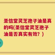 圣信堂灵芝孢子油是真的吗(圣信堂灵芝孢子油是否真实有效？)