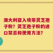 澳大利亚入境带灵芝孢子粉？灵芝孢子粉的进口禁忌和使用方法？