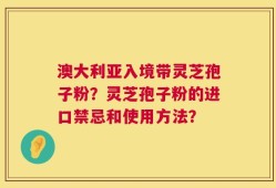 澳大利亚入境带灵芝孢子粉？灵芝孢子粉的进口禁忌和使用方法？