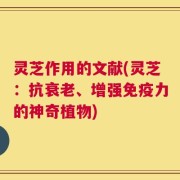 灵芝作用的文献(灵芝：抗衰老、增强免疫力的神奇植物)