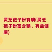 灵芝孢子粉有碘(灵芝孢子粉富含碘，有益健康)