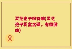 灵芝孢子粉有碘(灵芝孢子粉富含碘，有益健康)