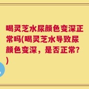 喝灵芝水尿颜色变深正常吗(喝灵芝水导致尿颜色变深，是否正常？)