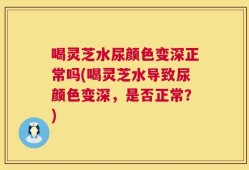 喝灵芝水尿颜色变深正常吗(喝灵芝水导致尿颜色变深，是否正常？)