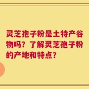 灵芝孢子粉是土特产谷物吗？了解灵芝孢子粉的产地和特点？