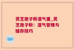 灵芝孢子粉湿气重_灵芝孢子粉：湿气管理与储存技巧