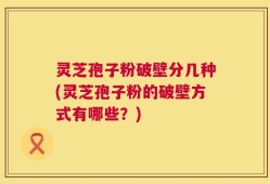 灵芝孢子粉破壁分几种(灵芝孢子粉的破壁方式有哪些？)