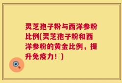 灵芝孢子粉与西洋参粉比例(灵芝孢子粉和西洋参粉的黄金比例，提升免疫力！)