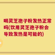 喝灵芝孢子粉发热正常吗(饮用灵芝孢子粉会导致发热是可能的)
