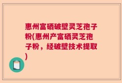 惠州富硒破壁灵芝孢子粉(惠州产富硒灵芝孢子粉，经破壁技术提取)