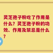 灵芝孢子粉吃了作用是什么？灵芝孢子粉的功效、作用及禁忌是什么？
