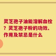 灵芝孢子油能溶解血栓？灵芝孢子粉的功效、作用及禁忌是什么
