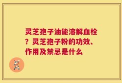 灵芝孢子油能溶解血栓？灵芝孢子粉的功效、作用及禁忌是什么