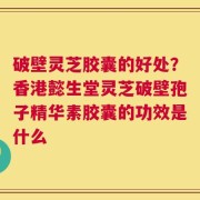 破壁灵芝胶囊的好处？香港懿生堂灵芝破壁孢子精华素胶囊的功效是什么