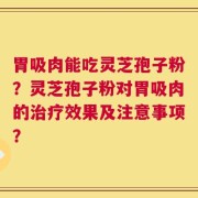 胃吸肉能吃灵芝孢子粉？灵芝孢子粉对胃吸肉的治疗效果及注意事项？