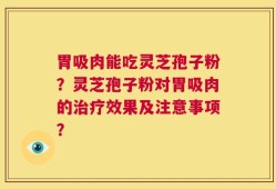胃吸肉能吃灵芝孢子粉？灵芝孢子粉对胃吸肉的治疗效果及注意事项？