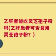 乙肝者能吃灵芝孢子粉吗(乙肝患者可否食用灵芝孢子粉？)