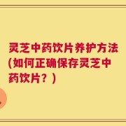 灵芝中药饮片养护方法(如何正确保存灵芝中药饮片？)