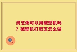 灵芝粥可以用破壁机吗？破壁机打灵芝怎么做
