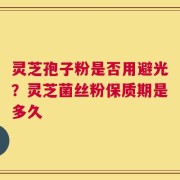 灵芝孢子粉是否用避光？灵芝菌丝粉保质期是多久