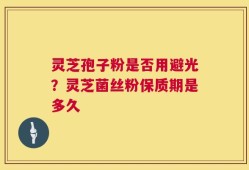 灵芝孢子粉是否用避光？灵芝菌丝粉保质期是多久