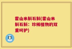 霍山米斛石斛(霍山米斛石斛：珍稀植物的双重呵护)