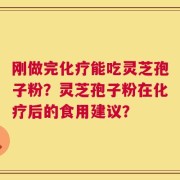 刚做完化疗能吃灵芝孢子粉？灵芝孢子粉在化疗后的食用建议？