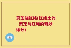 灵芝绕红绳(红线之约  灵芝与红绳的奇妙缘分)