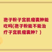 孢子粉子宫肌瘤囊肿能吃吗(孢子粉能不能治疗子宫肌瘤囊肿？)