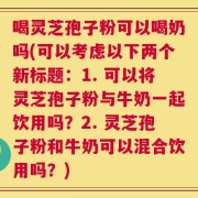 喝灵芝孢子粉可以喝奶吗(可以考虑以下两个新标题：1. 可以将灵芝孢子粉与牛奶一起饮用吗？2. 灵芝孢子粉和牛奶可以混合饮用吗？)